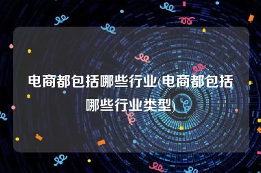 电商都包括哪些行业(电商都包括哪些行业类型)