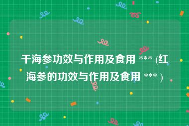 干海参功效与作用及食用 *** (红海参的功效与作用及食用 *** )