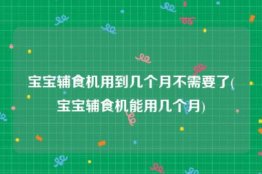 宝宝辅食机用到几个月不需要了(宝宝辅食机能用几个月)