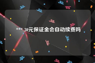  *** 30元保证金会自动续费吗
