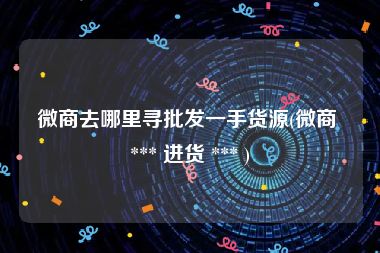 微商去哪里寻批发一手货源(微商 *** 进货 *** )