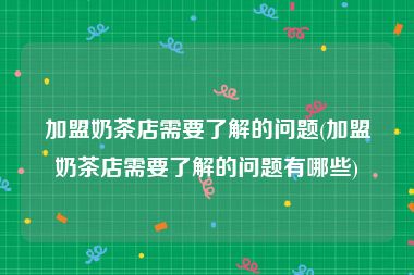 加盟奶茶店需要了解的问题(加盟奶茶店需要了解的问题有哪些)