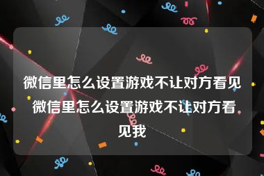 微信里怎么设置游戏不让对方看见 微信里怎么设置游戏不让对方看见我