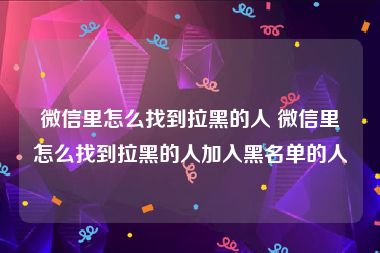 微信里怎么找到拉黑的人 微信里怎么找到拉黑的人加入黑名单的人