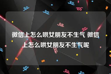微信上怎么哄女朋友不生气 微信上怎么哄女朋友不生气呢