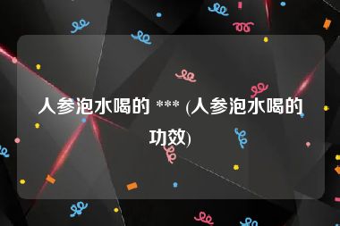 人参泡水喝的 *** (人参泡水喝的功效)