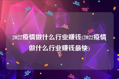 2022疫情做什么行业赚钱(2022疫情做什么行业赚钱最快)