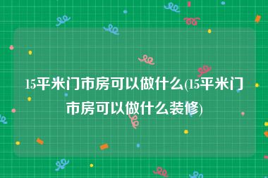 15平米门市房可以做什么(15平米门市房可以做什么装修)