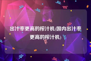 出汁率更高的榨汁机(国内出汁率更高的榨汁机)