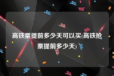高铁票提前多少天可以买(高铁抢票提前多少天)