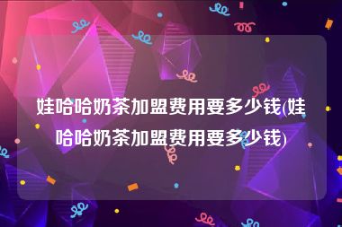 娃哈哈奶茶加盟费用要多少钱(娃哈哈奶茶加盟费用要多少钱)