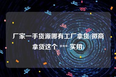 厂家一手货源哪有工厂拿货(微商拿货这个 *** 实用)