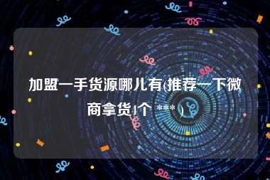加盟一手货源哪儿有(推荐一下微商拿货4个 *** )