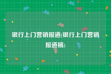 银行上门营销报道(银行上门营销报道稿)