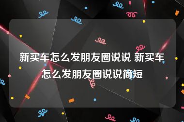 新买车怎么发朋友圈说说 新买车怎么发朋友圈说说简短