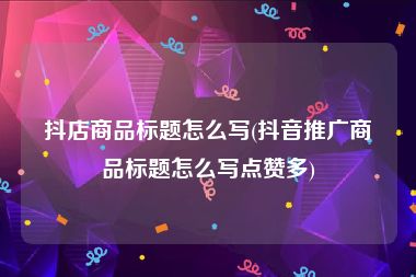 抖店商品标题怎么写(抖音推广商品标题怎么写点赞多)