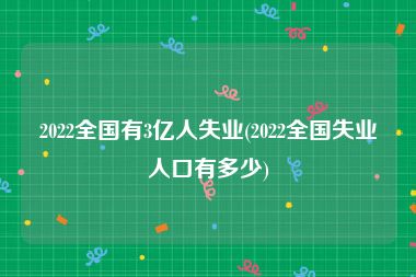 2022全国有3亿人失业(2022全国失业人口有多少)