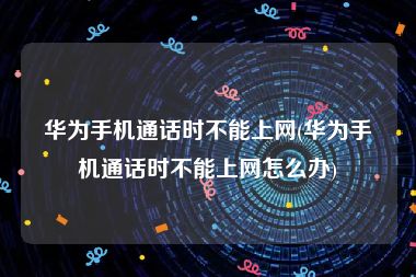 华为手机通话时不能上网(华为手机通话时不能上网怎么办)