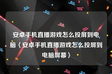 安卓手机直播游戏怎么投屏到电脑〈安卓手机直播游戏怎么投屏到电脑屏幕〉