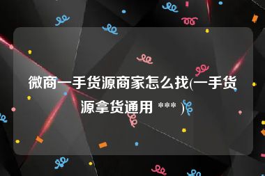 微商一手货源商家怎么找(一手货源拿货通用 *** )