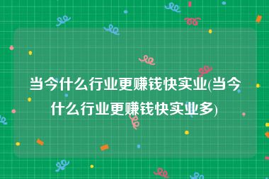 当今什么行业更赚钱快实业(当今什么行业更赚钱快实业多)