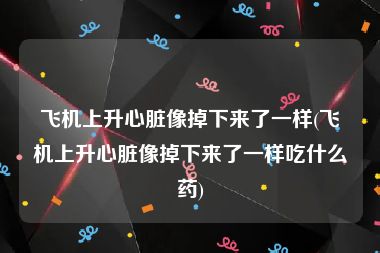 飞机上升心脏像掉下来了一样(飞机上升心脏像掉下来了一样吃什么药)