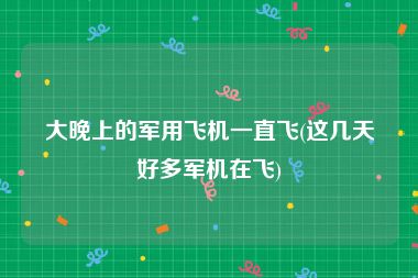 大晚上的军用飞机一直飞(这几天好多军机在飞)