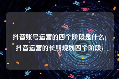 抖音账号运营的四个阶段是什么(抖音运营的长期规划四个阶段)