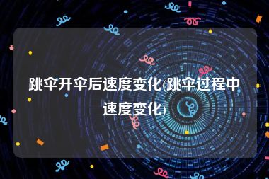 跳伞开伞后速度变化(跳伞过程中速度变化)