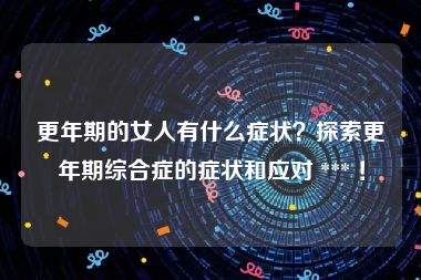 更年期的女人有什么症状？探索更年期综合症的症状和应对 *** ！