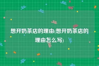 想开奶茶店的理由(想开奶茶店的理由怎么写)