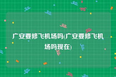 广安要修飞机场吗(广安要修飞机场吗现在)