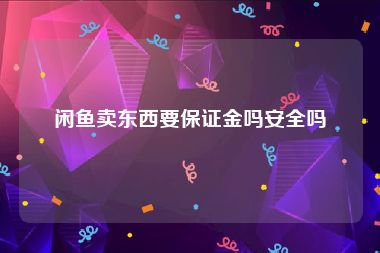 闲鱼卖东西要保证金吗安全吗