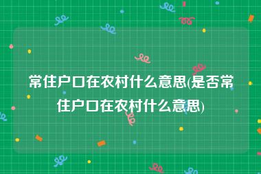 常住户口在农村什么意思(是否常住户口在农村什么意思)