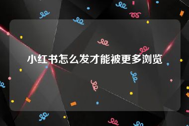 小红书怎么发才能被更多浏览