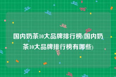 国内奶茶10大品牌排行榜(国内奶茶10大品牌排行榜有哪些)