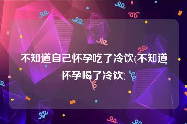 不知道自己怀孕吃了冷饮(不知道怀孕喝了冷饮)