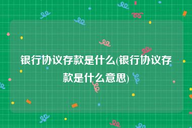 银行协议存款是什么(银行协议存款是什么意思)