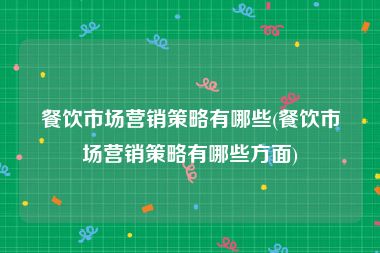 餐饮市场营销策略有哪些(餐饮市场营销策略有哪些方面)