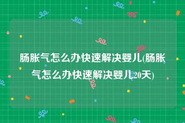 肠胀气怎么办快速解决婴儿(肠胀气怎么办快速解决婴儿20天)