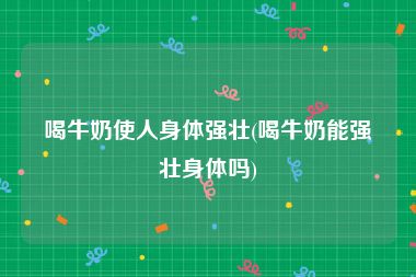 喝牛奶使人身体强壮(喝牛奶能强壮身体吗)