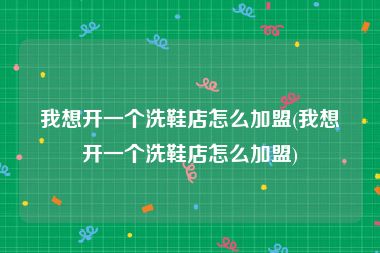 我想开一个洗鞋店怎么加盟(我想开一个洗鞋店怎么加盟)