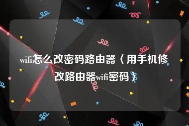 wifi怎么改密码路由器〈用手机修改路由器wifi密码〉