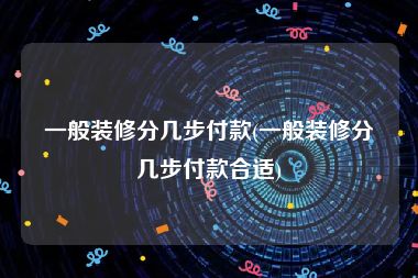 一般装修分几步付款(一般装修分几步付款合适)