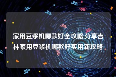 家用豆浆机哪款好全攻略,分享吉林家用豆浆机哪款好实用新攻略