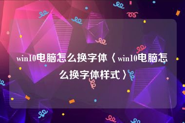 win10电脑怎么换字体〈win10电脑怎么换字体样式〉