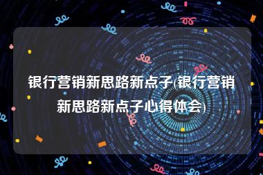 银行营销新思路新点子(银行营销新思路新点子心得体会)