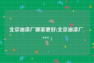 北京油漆厂哪家更好(北京油漆厂 *** )
