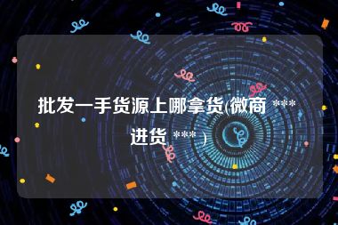 批发一手货源上哪拿货(微商 *** 进货 *** )
