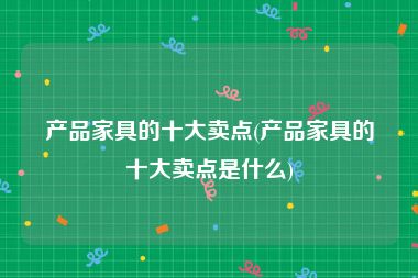 产品家具的十大卖点(产品家具的十大卖点是什么)